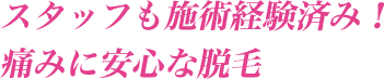 スタッフも施術経験済み! 痛みに安心な脱毛