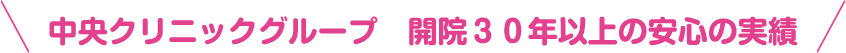 中央クリニックグループ 開院30年以上の安心の実績